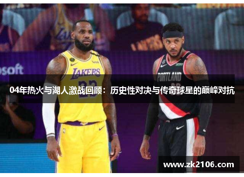 04年热火与湖人激战回顾：历史性对决与传奇球星的巅峰对抗