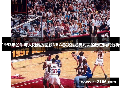 1993年公牛与太阳激战回顾NBA总决赛经典对决的历史瞬间分析