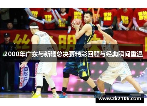 2000年广东与新疆总决赛精彩回顾与经典瞬间重温