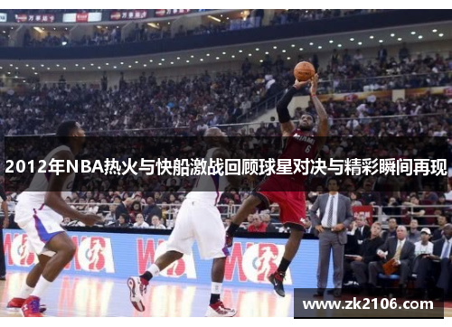 2012年NBA热火与快船激战回顾球星对决与精彩瞬间再现