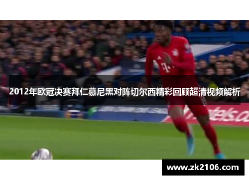2012年欧冠决赛拜仁慕尼黑对阵切尔西精彩回顾超清视频解析