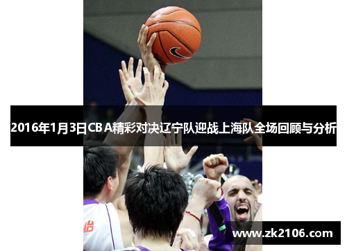 2016年1月3日CBA精彩对决辽宁队迎战上海队全场回顾与分析