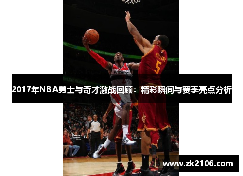 2017年NBA勇士与奇才激战回顾：精彩瞬间与赛季亮点分析