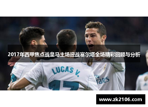2017年西甲焦点战皇马主场迎战塞尔塔全场精彩回顾与分析
