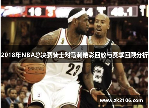 2018年NBA总决赛骑士对马刺精彩回放与赛季回顾分析