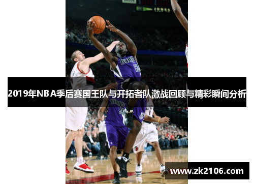 2019年NBA季后赛国王队与开拓者队激战回顾与精彩瞬间分析
