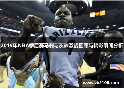 2019年NBA季后赛马刺与灰熊激战回顾与精彩瞬间分析