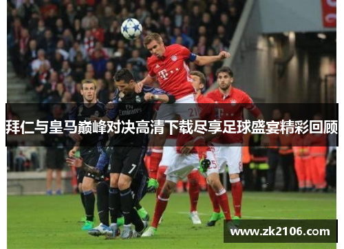 拜仁与皇马巅峰对决高清下载尽享足球盛宴精彩回顾