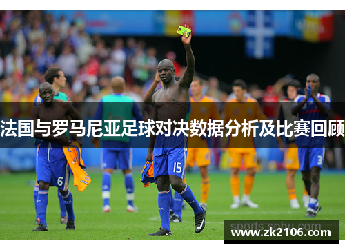 法国与罗马尼亚足球对决数据分析及比赛回顾